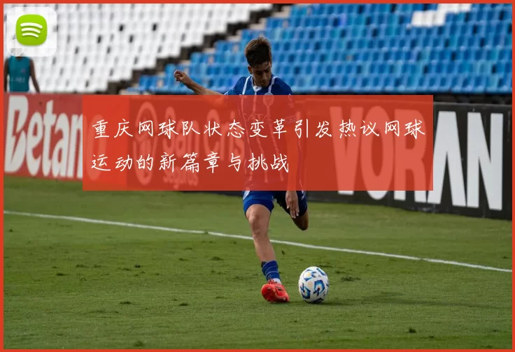 重庆网球队状态变革引发热议网球运动的新篇章与挑战