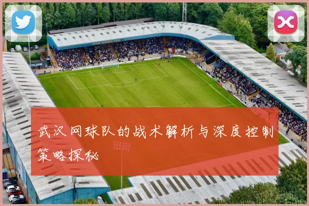 武汉网球队的战术解析与深度控制策略探秘