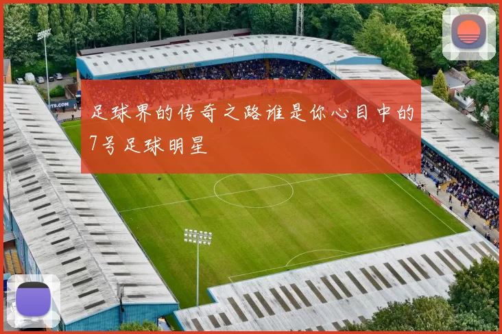 足球界的传奇之路谁是你心目中的7号足球明星