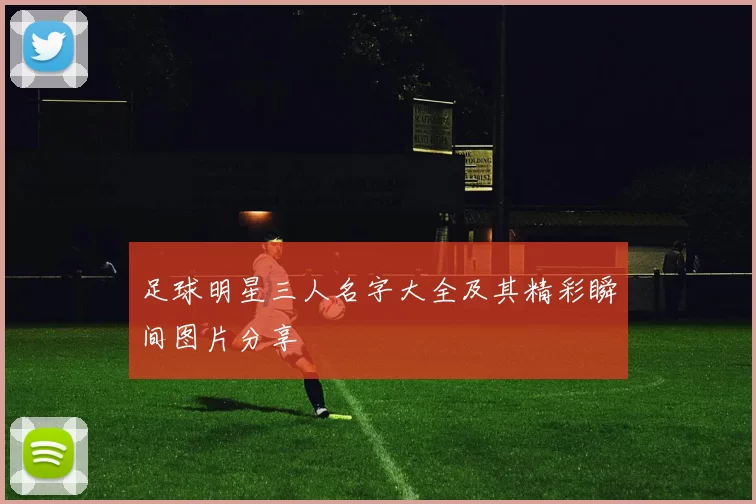 足球明星三人名字大全及其精彩瞬间图片分享