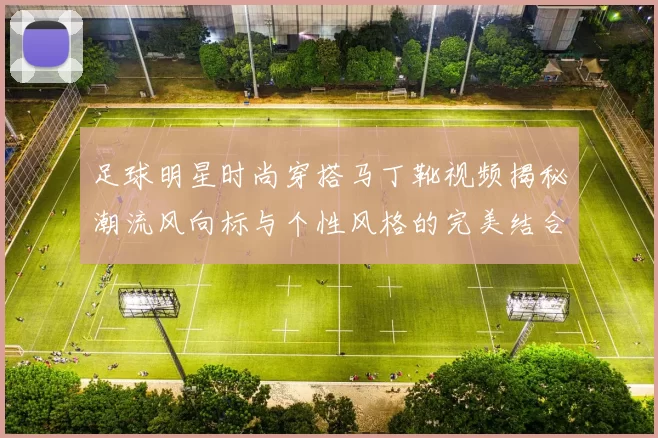 足球明星时尚穿搭马丁靴视频揭秘潮流风向标与个性风格的完美结合