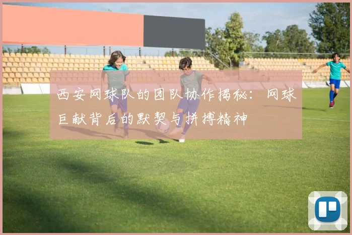 西安网球队的团队协作揭秘：网球巨献背后的默契与拼搏精神