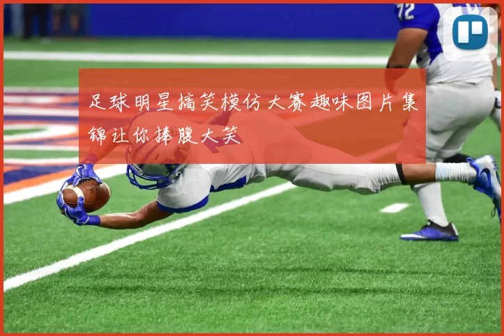 足球明星搞笑模仿大赛趣味图片集锦让你捧腹大笑