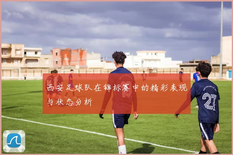 西安足球队在锦标赛中的精彩表现与状态分析