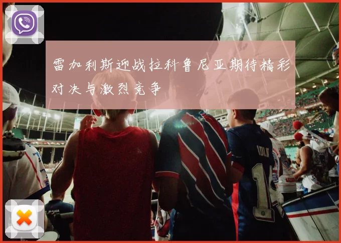雷加利斯迎战拉科鲁尼亚期待精彩对决与激烈竞争