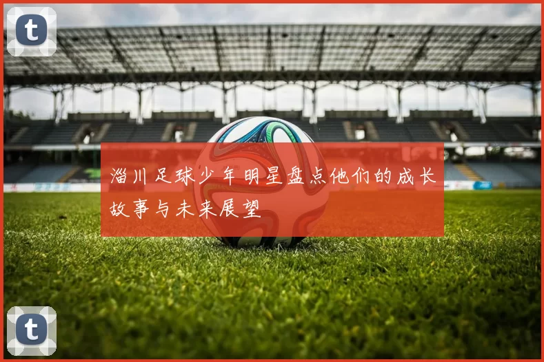 淄川足球少年明星盘点他们的成长故事与未来展望