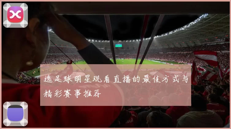 选足球明星观看直播的最佳方式与精彩赛事推荐