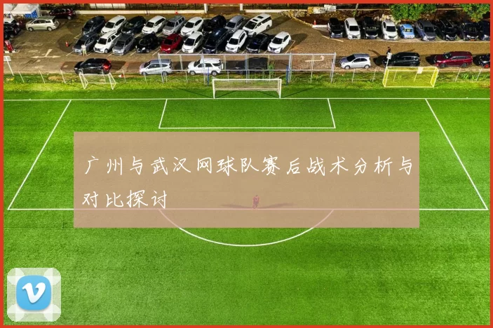 广州与武汉网球队赛后战术分析与对比探讨