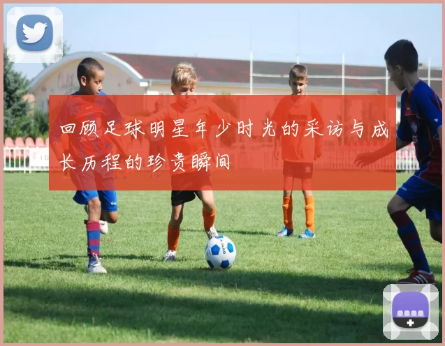 回顾足球明星年少时光的采访与成长历程的珍贵瞬间