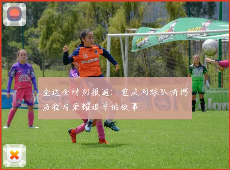 全运会特别报道：重庆网球队拼搏历程与荣耀追寻的故事