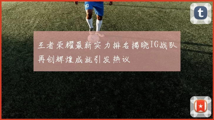 王者荣耀最新实力排名揭晓IG战队再创辉煌成就引发热议