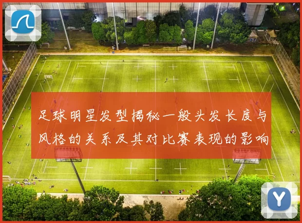足球明星发型揭秘一般头发长度与风格的关系及其对比赛表现的影响