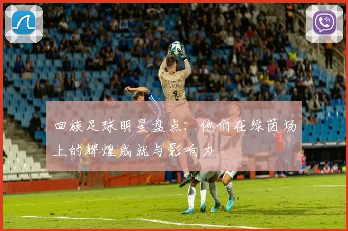 回族足球明星盘点：他们在绿茵场上的辉煌成就与影响力