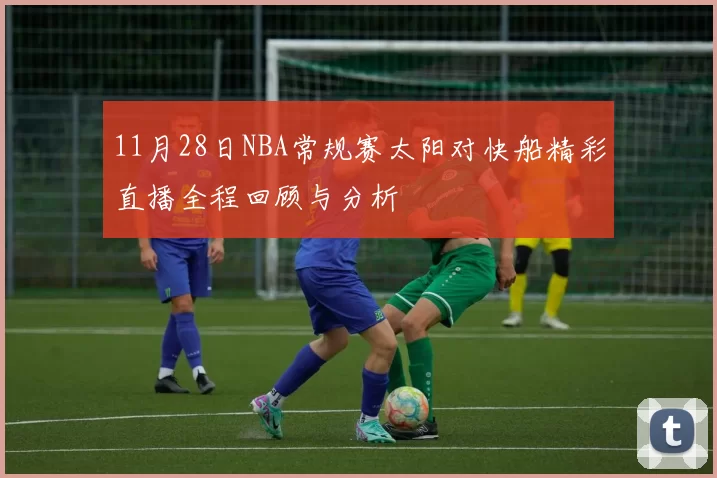 11月28日NBA常规赛太阳对快船精彩直播全程回顾与分析
