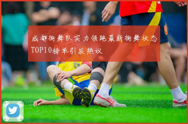 成都街舞队实力领跑最新街舞状态TOP10榜单引发热议