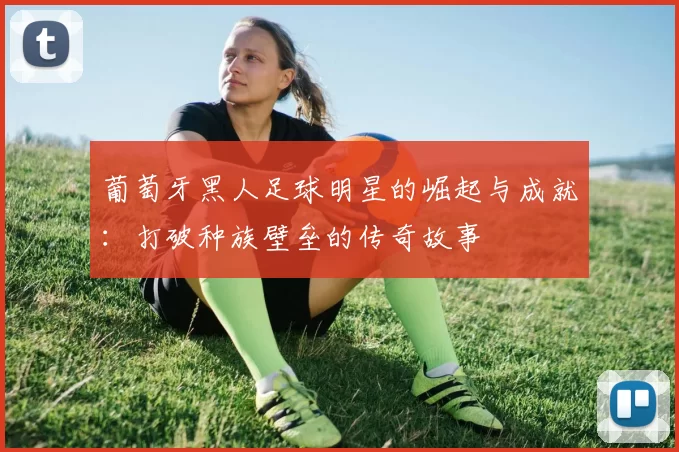 葡萄牙黑人足球明星的崛起与成就：打破种族壁垒的传奇故事