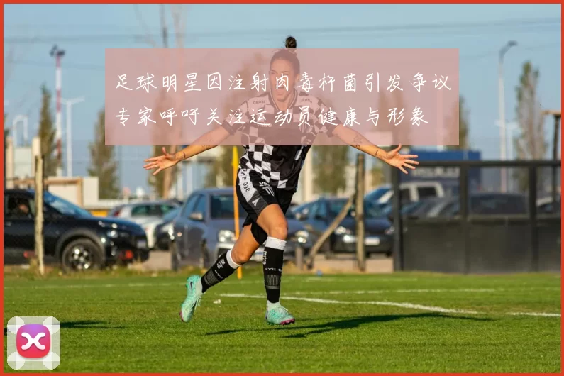 足球明星因注射肉毒杆菌引发争议专家呼吁关注运动员健康与形象