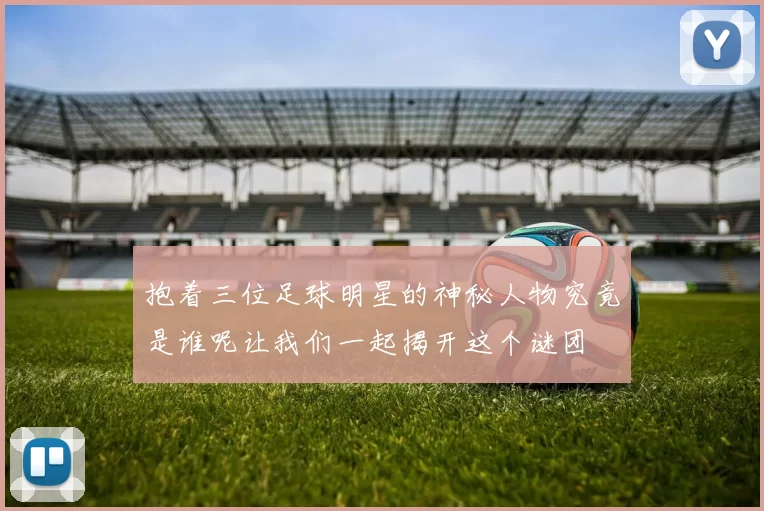 抱着三位足球明星的神秘人物究竟是谁呢让我们一起揭开这个谜团
