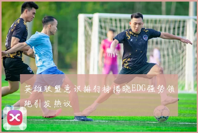 英雄联盟意识排行榜揭晓EDG强势领跑引发热议