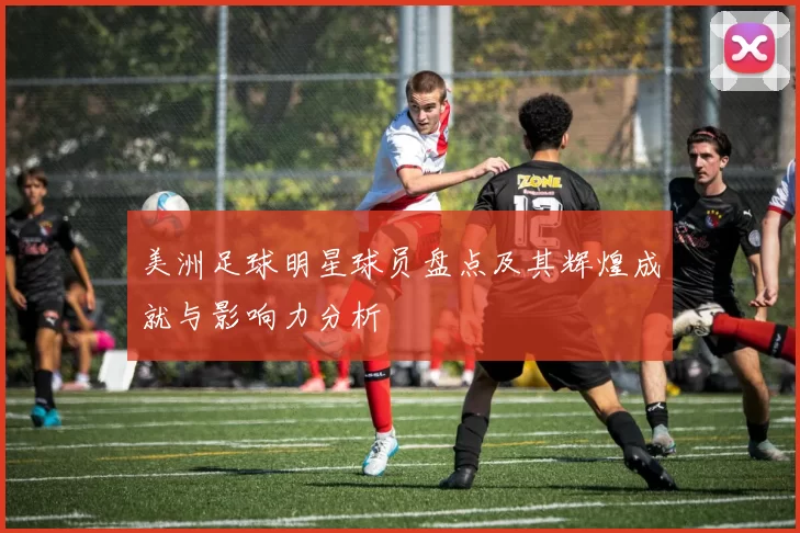 美洲足球明星球员盘点及其辉煌成就与影响力分析