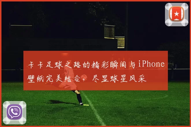 卡卡足球之路的精彩瞬间与iPhone壁纸完美结合，尽显球星风采