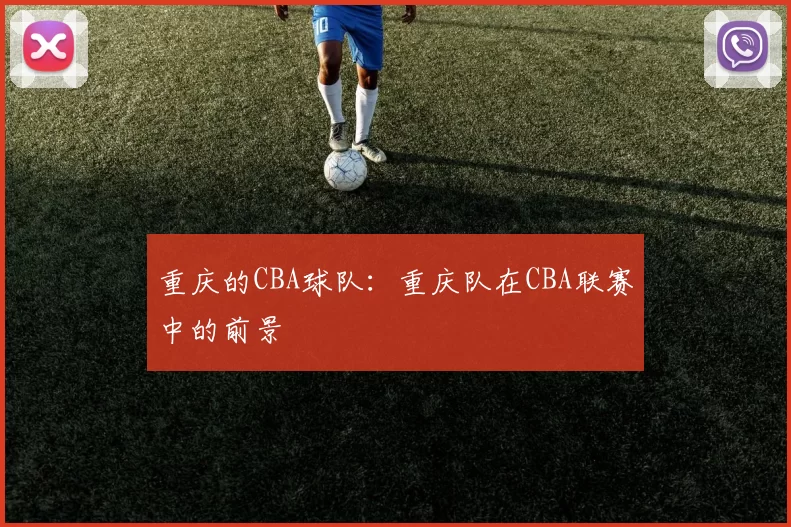 重庆的CBA球队：重庆队在CBA联赛中的前景