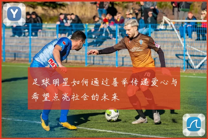 足球明星如何通过善举传递爱心与希望点亮社会的未来
