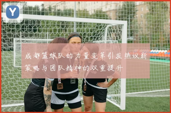 成都篮球队的力量变革引发热议新策略与团队精神的双重提升