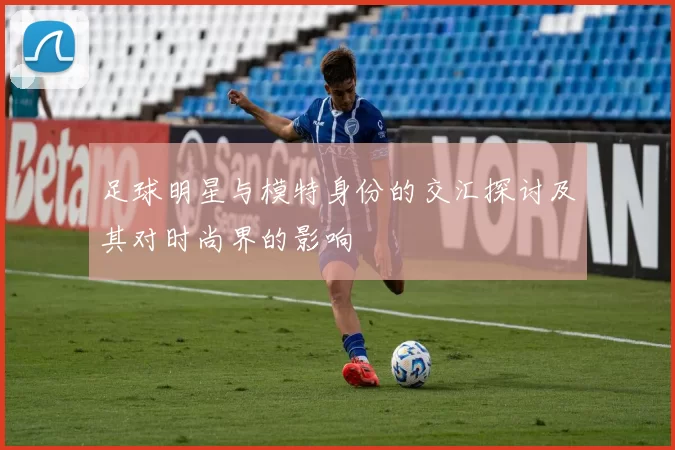 足球明星与模特身份的交汇探讨及其对时尚界的影响
