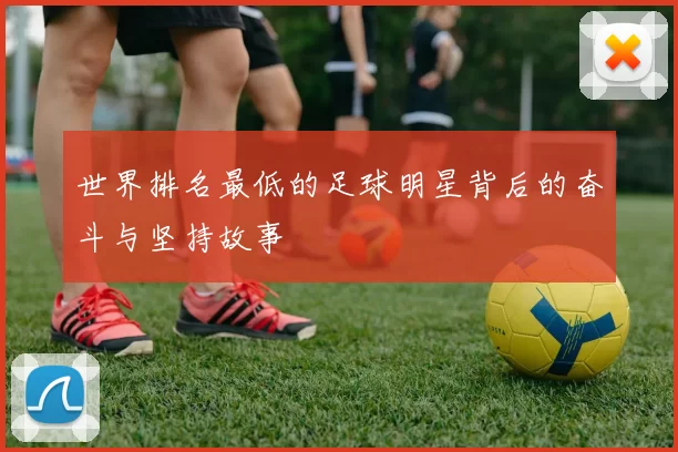 世界排名最低的足球明星背后的奋斗与坚持故事