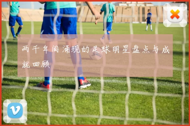 两千年间涌现的足球明星盘点与成就回顾
