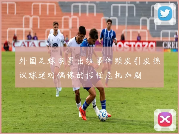 外国足球明星出轨事件频发引发热议球迷对偶像的信任危机加剧