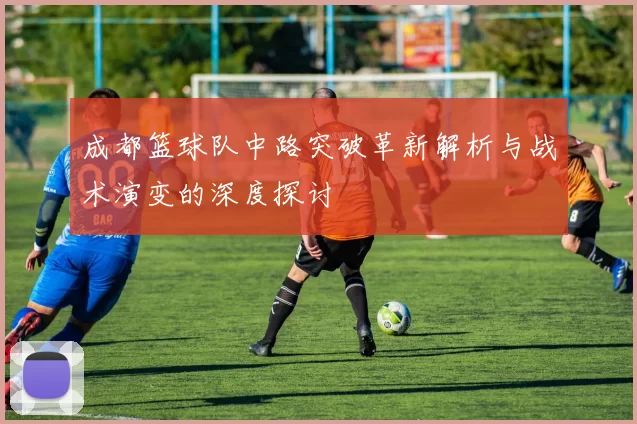 成都篮球队中路突破革新解析与战术演变的深度探讨