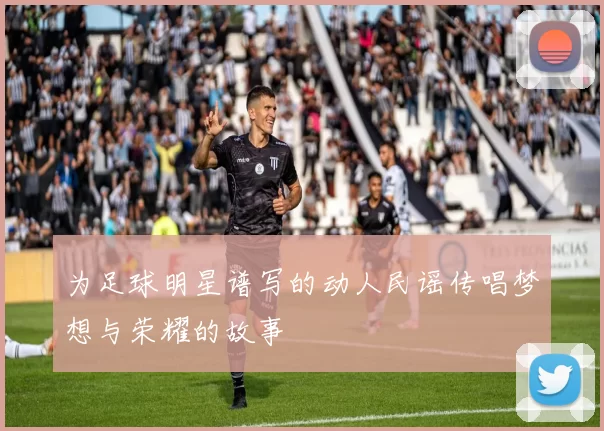 为足球明星谱写的动人民谣传唱梦想与荣耀的故事