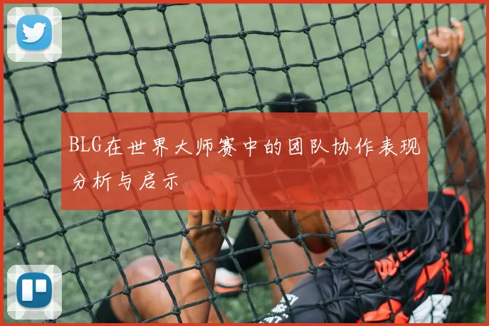 BLG在世界大师赛中的团队协作表现分析与启示