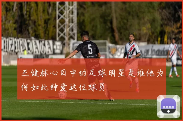 王健林心目中的足球明星是谁他为何如此钟爱这位球员