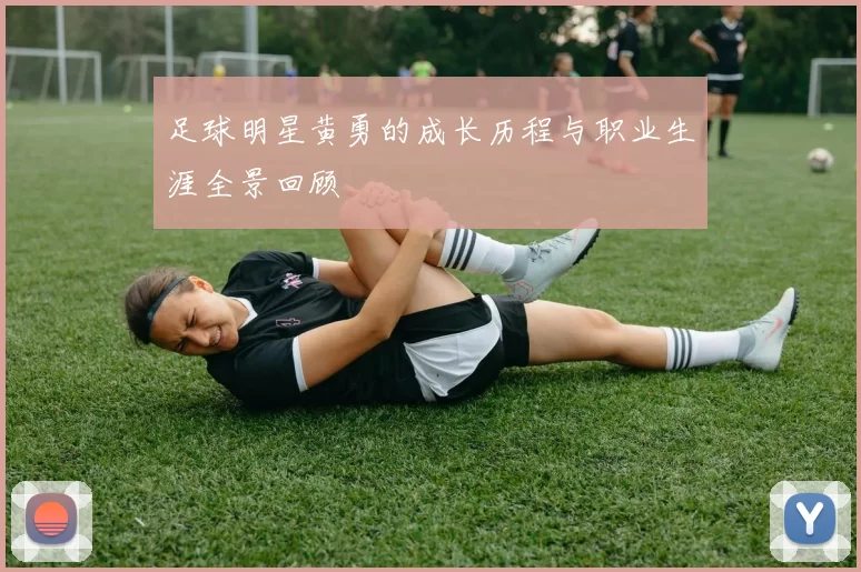 足球明星黄勇的成长历程与职业生涯全景回顾