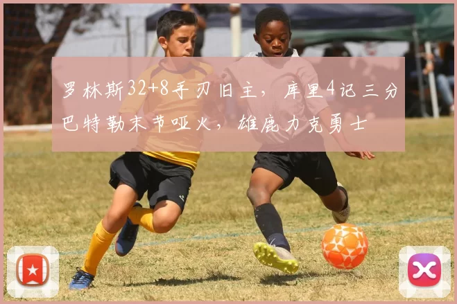罗林斯32+8手刃旧主，库里4记三分巴特勒末节哑火，雄鹿力克勇士