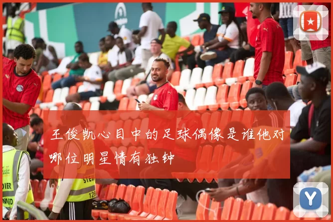 王俊凯心目中的足球偶像是谁他对哪位明星情有独钟