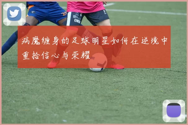 病魔缠身的足球明星如何在逆境中重拾信心与荣耀