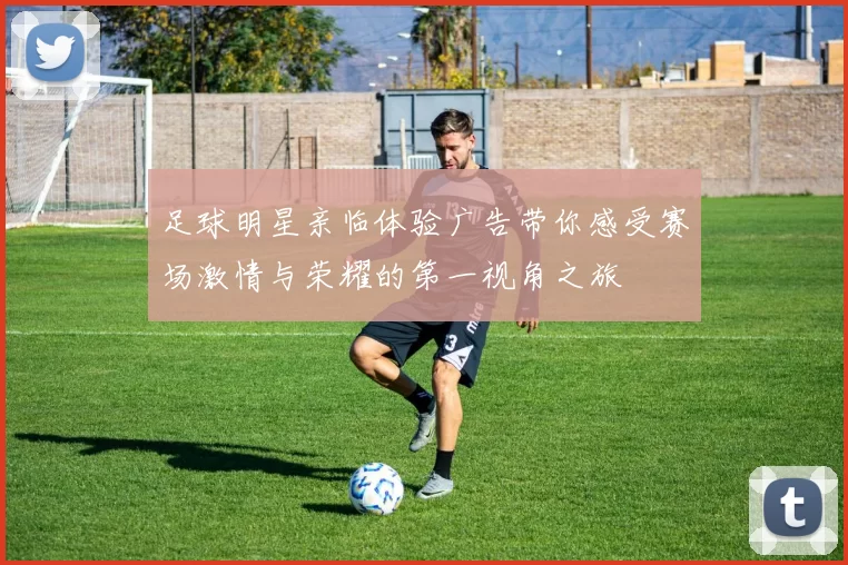 足球明星亲临体验广告带你感受赛场激情与荣耀的第一视角之旅
