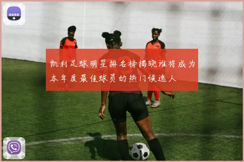 凯利足球明星排名榜揭晓谁将成为本年度最佳球员的热门候选人