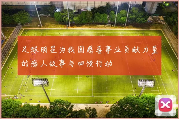 足球明星为我国慈善事业贡献力量的感人故事与回馈行动