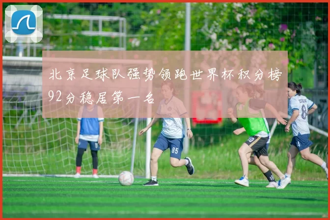 北京足球队强势领跑世界杯积分榜92分稳居第一名