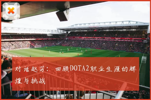 对话赵芳：回顾DOTA2职业生涯的辉煌与挑战