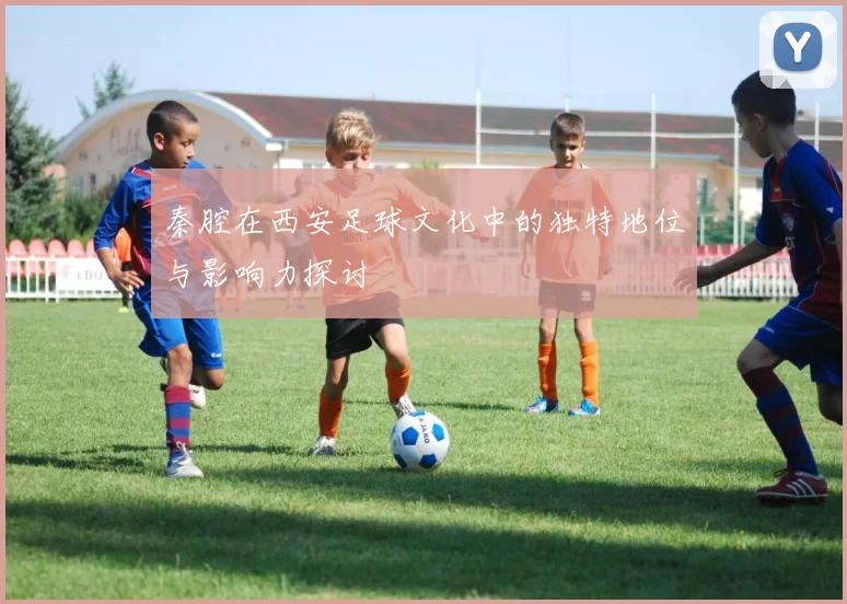 秦腔在西安足球文化中的独特地位与影响力探讨