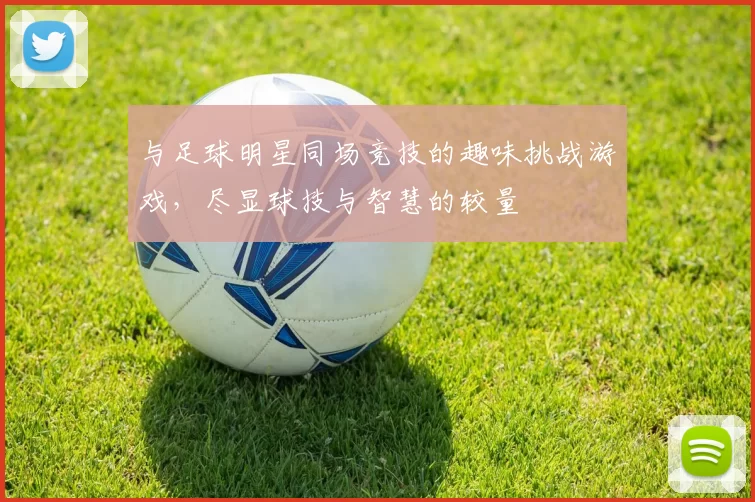 与足球明星同场竞技的趣味挑战游戏，尽显球技与智慧的较量