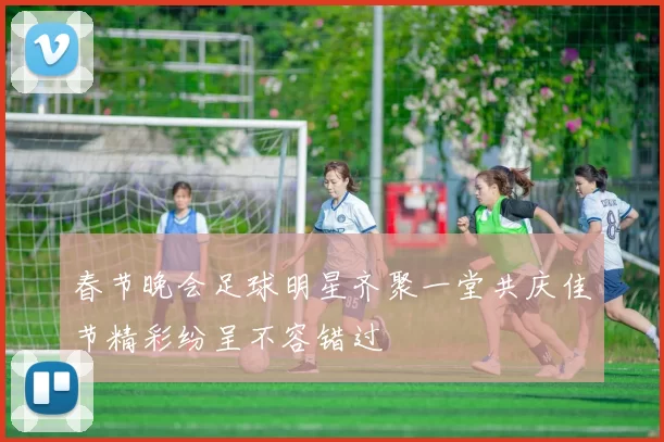 春节晚会足球明星齐聚一堂共庆佳节精彩纷呈不容错过