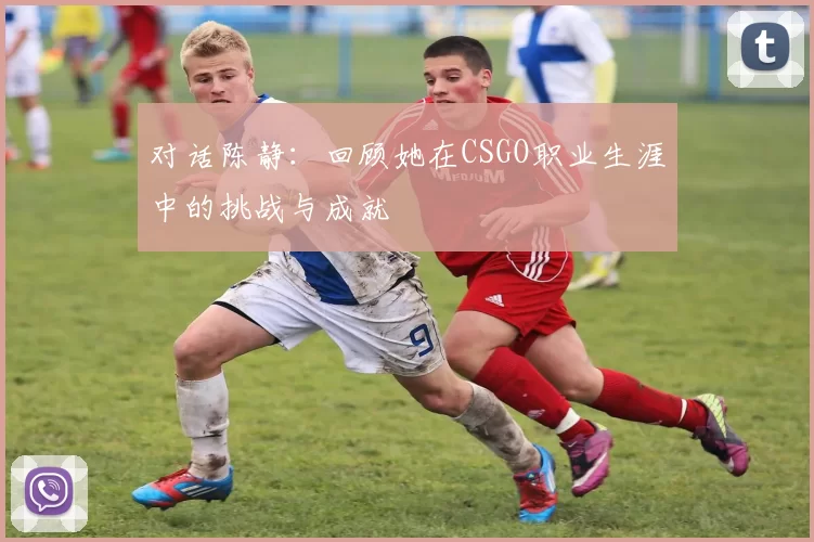 对话陈静：回顾她在CSGO职业生涯中的挑战与成就