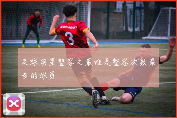 足球明星整容之最谁是整容次数最多的球员